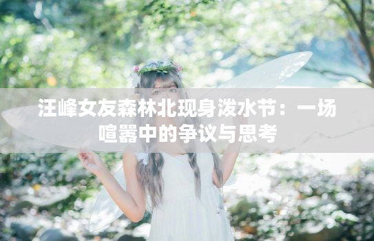 汪峰女友森林北现身泼水节：一场喧嚣中的争议与思考